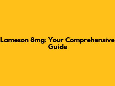 Lameson 8mg: Your Comprehensive Guide