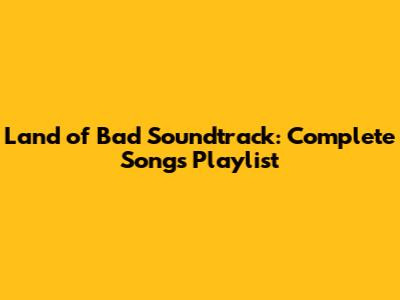 Land of Bad Soundtrack: Complete Songs Playlist