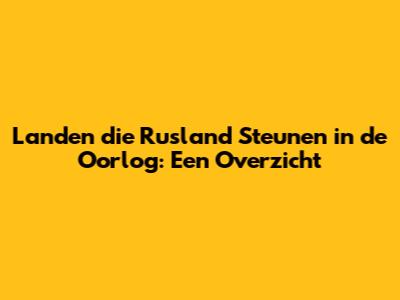 Landen die Rusland Steunen in de Oorlog: Een Overzicht