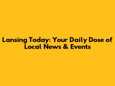 Lansing Today: Your Daily Dose of Local News & Events
