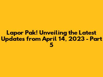 Lapor Pak! Unveiling the Latest Updates from April 14, 2023 - Part 5