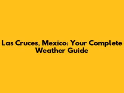 Las Cruces, Mexico: Your Complete Weather Guide