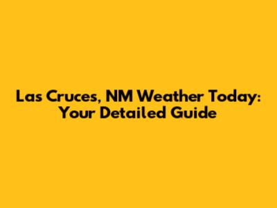 Las Cruces, NM Weather Today: Your Detailed Guide