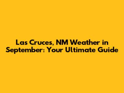 Las Cruces, NM Weather in September: Your Ultimate Guide