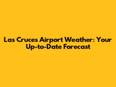 Las Cruces Airport Weather: Your Up-to-Date Forecast