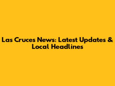 Las Cruces News: Latest Updates & Local Headlines