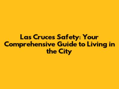 Las Cruces Safety: Your Comprehensive Guide to Living in the City