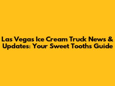 Las Vegas Ice Cream Truck News & Updates: Your Sweet Tooth's Guide