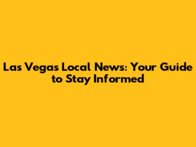 Las Vegas Local News: Your Guide to Stay Informed