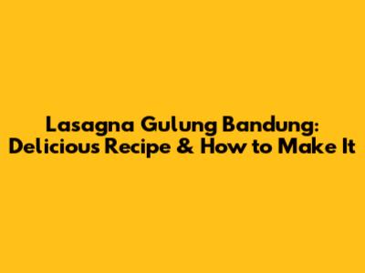 Lasagna Gulung Bandung: Delicious Recipe & How to Make It