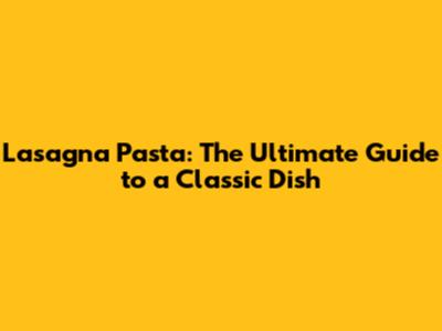 Lasagna Pasta: The Ultimate Guide to a Classic Dish