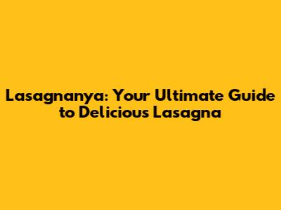 Lasagnanya: Your Ultimate Guide to Delicious Lasagna