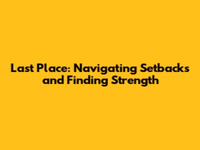 Last Place: Navigating Setbacks and Finding Strength
