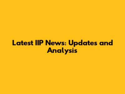 Latest IIP News: Updates and Analysis