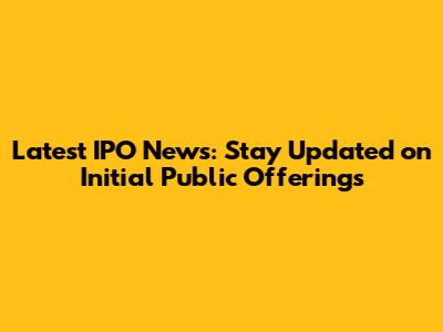 Latest IPO News: Stay Updated on Initial Public Offerings