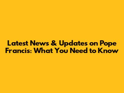 Latest News & Updates on Pope Francis: What You Need to Know
