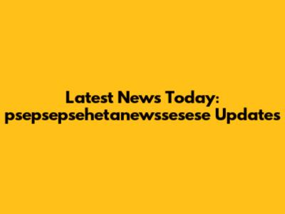 Latest News Today: psepsepsehetanewssesese Updates