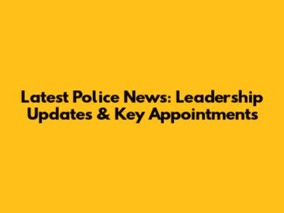 Latest Police News: Leadership Updates & Key Appointments