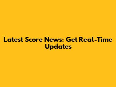 Latest Score News: Get Real-Time Updates