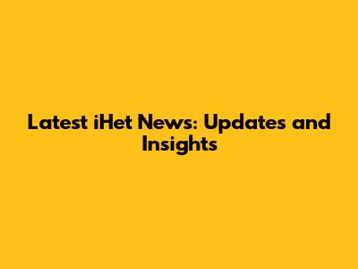 Latest iHet News: Updates and Insights