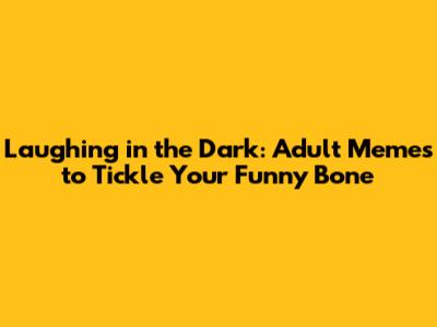 Laughing in the Dark: Adult Memes to Tickle Your Funny Bone