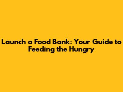 Launch a Food Bank: Your Guide to Feeding the Hungry