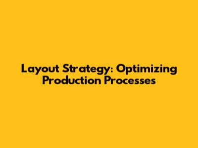 Layout Strategy: Optimizing Production Processes