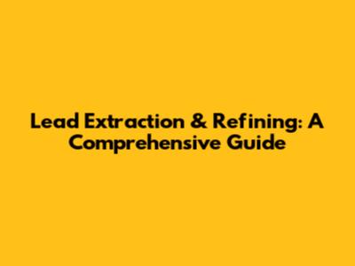 Lead Extraction & Refining: A Comprehensive Guide