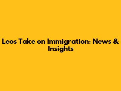 Leo's Take on Immigration: News & Insights