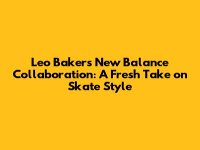 Leo Baker's New Balance Collaboration: A Fresh Take on Skate Style