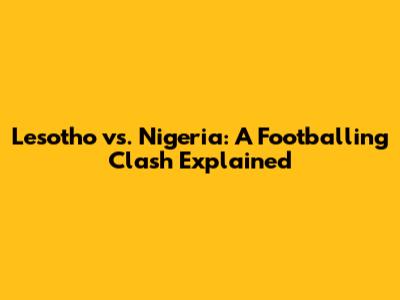 Lesotho vs. Nigeria: A Footballing Clash Explained