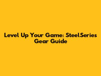 Level Up Your Game: SteelSeries Gear Guide