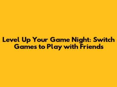 Level Up Your Game Night: Switch Games to Play with Friends