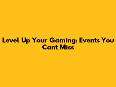 Level Up Your Gaming: Events You Can't Miss