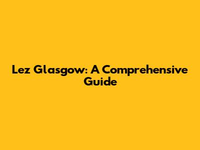Lez Glasgow: A Comprehensive Guide