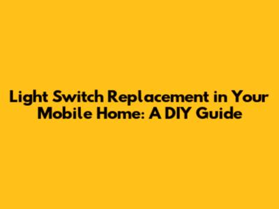 Light Switch Replacement in Your Mobile Home: A DIY Guide