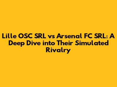 Lille OSC SRL vs Arsenal FC SRL: A Deep Dive into Their Simulated Rivalry
