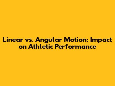 Linear vs. Angular Motion: Impact on Athletic Performance