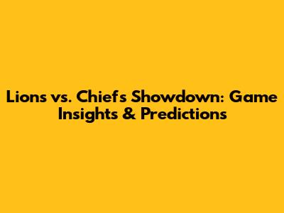 Lions vs. Chiefs Showdown: Game Insights & Predictions
