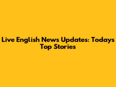 Live English News Updates: Today's Top Stories