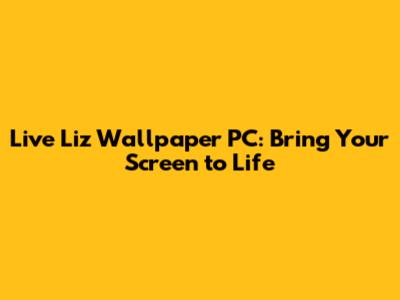 Live Liz Wallpaper PC: Bring Your Screen to Life