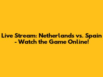 Live Stream: Netherlands vs. Spain - Watch the Game Online!