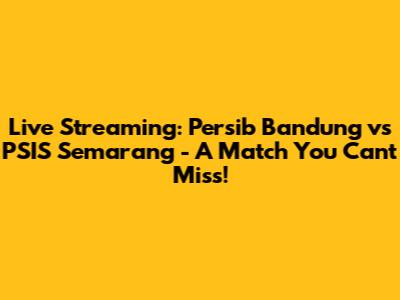 Live Streaming: Persib Bandung vs PSIS Semarang - A Match You Can't Miss!