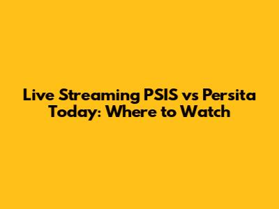 Live Streaming PSIS vs Persita Today: Where to Watch