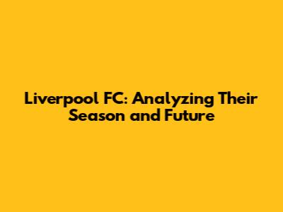 Liverpool FC: Analyzing Their Season and Future
