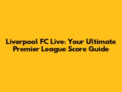 Liverpool FC Live: Your Ultimate Premier League Score Guide