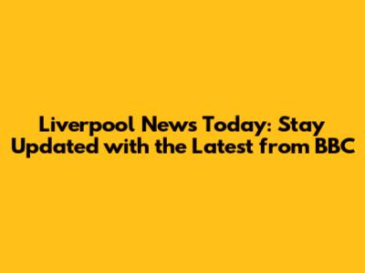 Liverpool News Today: Stay Updated with the Latest from BBC