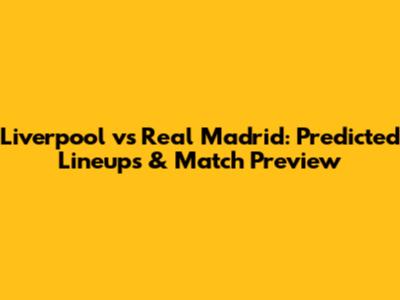 Liverpool vs Real Madrid: Predicted Lineups & Match Preview