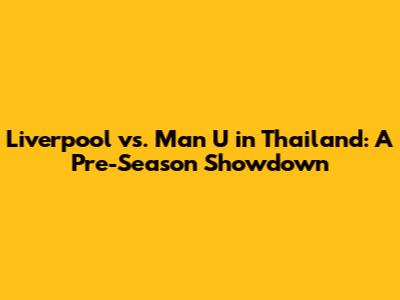 Liverpool vs. Man U in Thailand: A Pre-Season Showdown