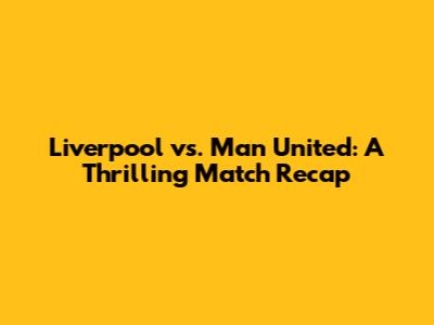 Liverpool vs. Man United: A Thrilling Match Recap
